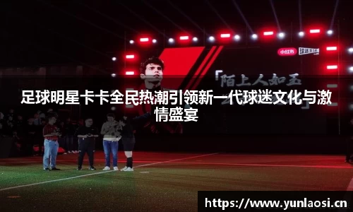 足球明星卡卡全民热潮引领新一代球迷文化与激情盛宴